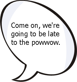 Come on, we're going to be late to the powwow